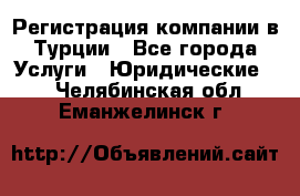 Регистрация компании в Турции - Все города Услуги » Юридические   . Челябинская обл.,Еманжелинск г.